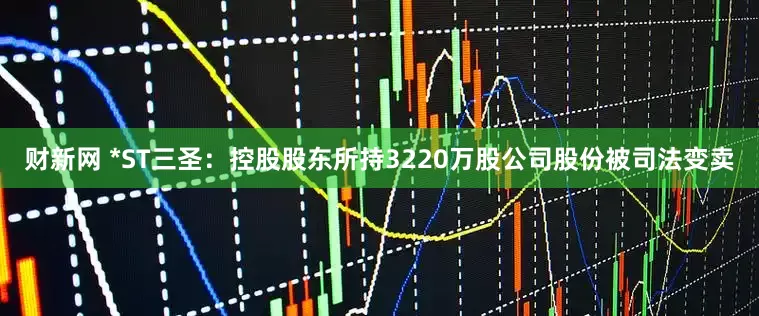 财新网 *ST三圣：控股股东所持3220万股公司股份被司法变卖