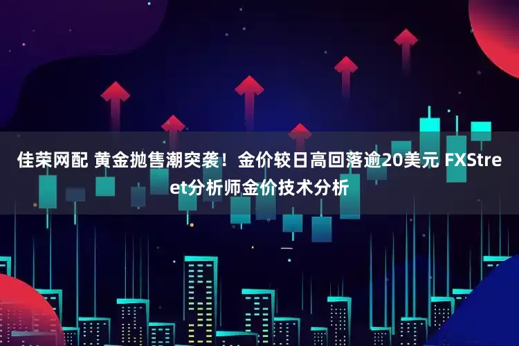 佳荣网配 黄金抛售潮突袭！金价较日高回落逾20美元 FXStreet分析师金价技术分析