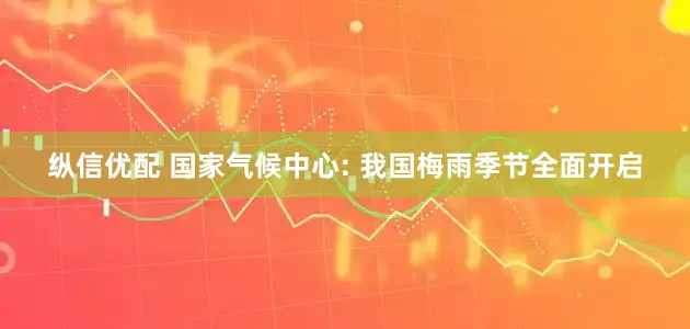 纵信优配 国家气候中心: 我国梅雨季节全面开启