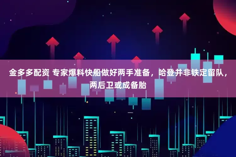 金多多配资 专家爆料快船做好两手准备，哈登并非铁定留队，两后卫或成备胎