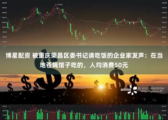 博星配资 被重庆荣昌区委书记请吃饭的企业家发声：在当地苍蝇馆子吃的，人均消费50元