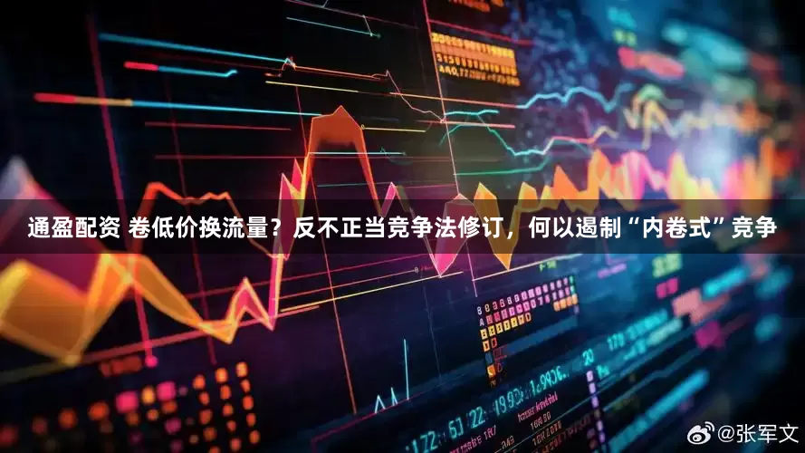 通盈配资 卷低价换流量？反不正当竞争法修订，何以遏制“内卷式”竞争