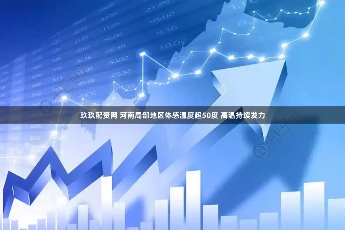 玖玖配资网 河南局部地区体感温度超50度 高温持续发力