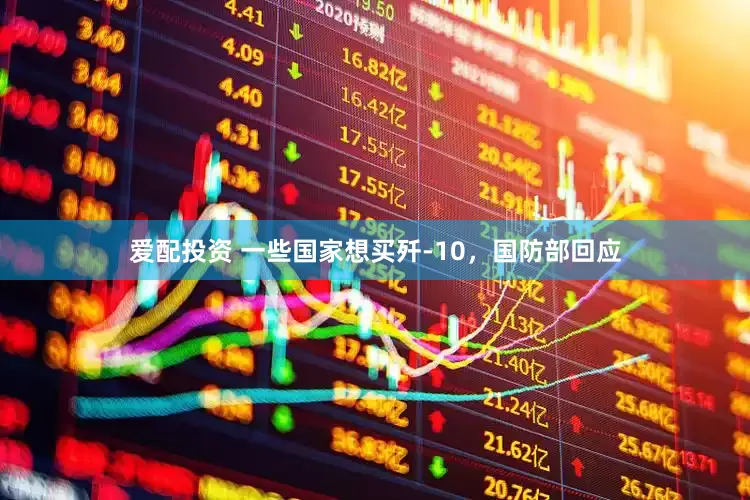 爱配投资 一些国家想买歼-10，国防部回应