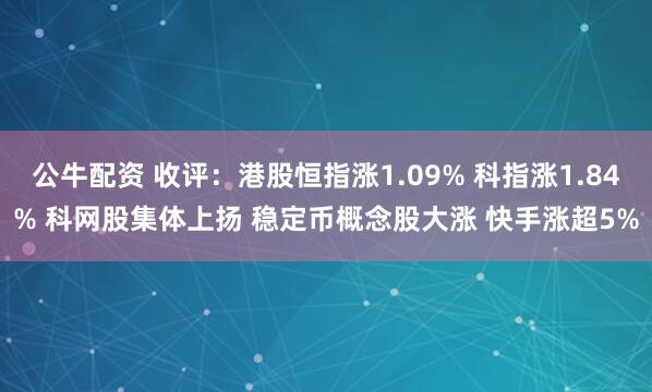 公牛配资 收评：港股恒指涨1.09% 科指涨1.84% 科网股集体上扬 稳定币概念股大涨 快手涨超5%