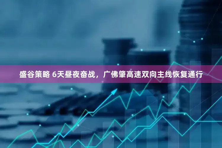 盛谷策略 6天昼夜奋战，广佛肇高速双向主线恢复通行
