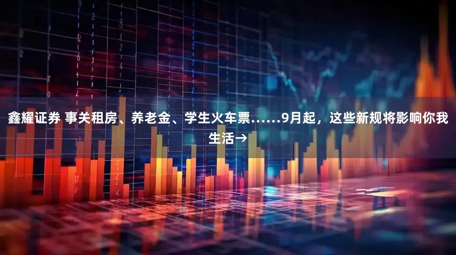 鑫耀证券 事关租房、养老金、学生火车票……9月起，这些新规将影响你我生活→