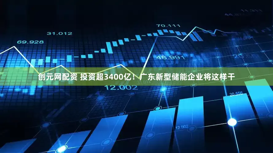 创元网配资 投资超3400亿！广东新型储能企业将这样干