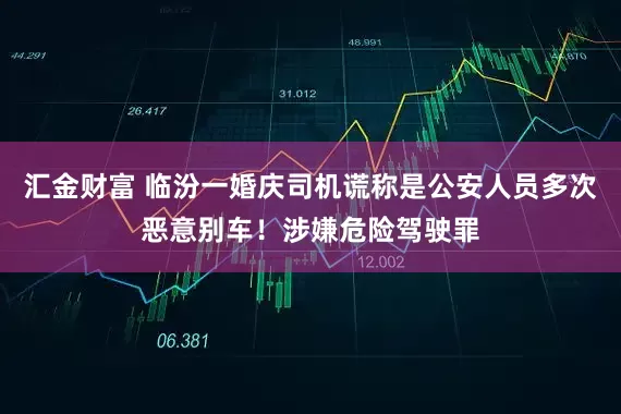 汇金财富 临汾一婚庆司机谎称是公安人员多次恶意别车！涉嫌危险驾驶罪