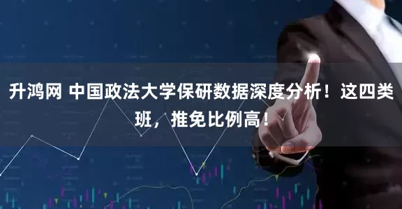 升鸿网 中国政法大学保研数据深度分析！这四类班，推免比例高！