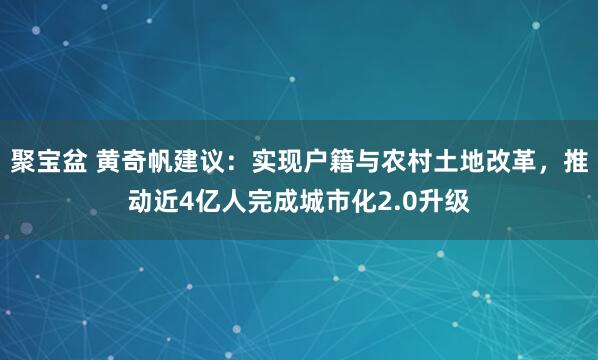 聚宝盆 黄奇帆建议：实现户籍与农村土地改革，推动近4亿人完成城市化2.0升级