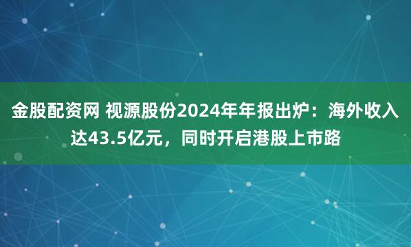 金股配资网 视源股份2024年年报出炉：海外收入达43.5亿元，同时开启港股上市路
