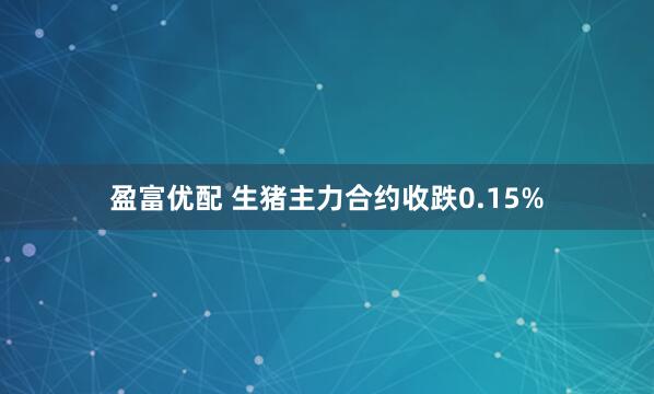 盈富优配 生猪主力合约收跌0.15%