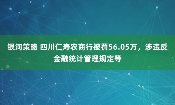 银河策略 四川仁寿农商行被罚56.05万，涉违反金融统计管理规定等
