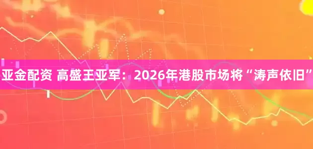 亚金配资 高盛王亚军：2026年港股市场将“涛声依旧”