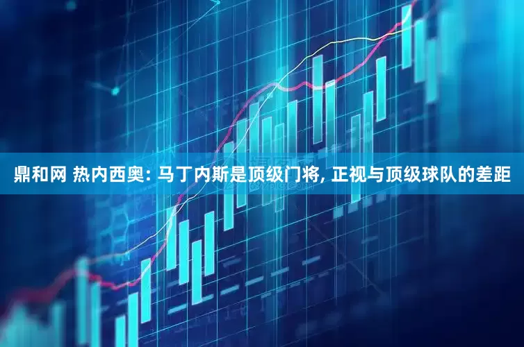 鼎和网 热内西奥: 马丁内斯是顶级门将, 正视与顶级球队的差距