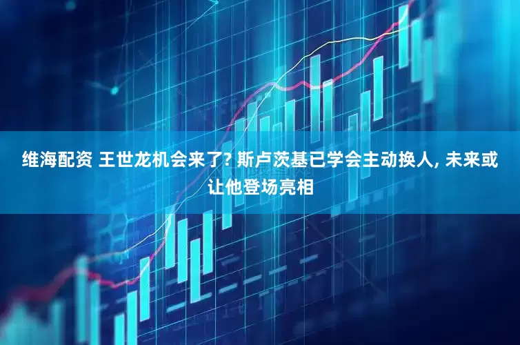 维海配资 王世龙机会来了? 斯卢茨基已学会主动换人, 未来或让他登场亮相