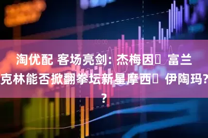 淘优配 客场亮剑: 杰梅因・富兰克林能否掀翻拳坛新星摩西・伊陶玛?