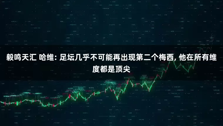 毅鸣天汇 哈维: 足坛几乎不可能再出现第二个梅西, 他在所有维度都是顶尖