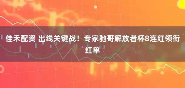 佳禾配资 出线关键战！专家驰哥解放者杯8连红领衔红单